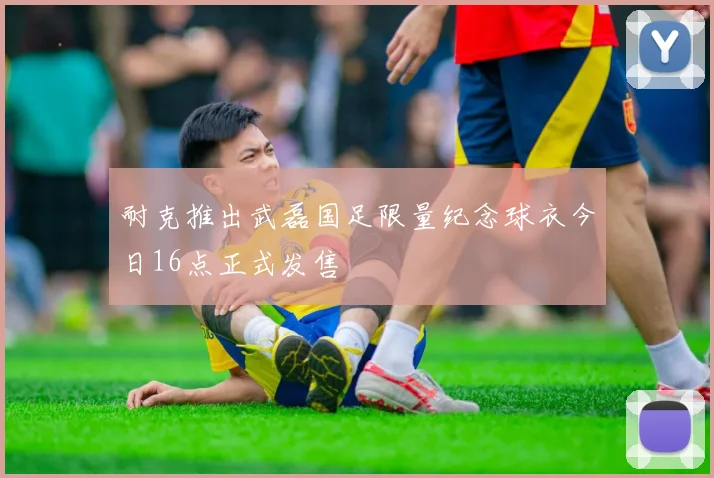 耐克推出武磊国足限量纪念球衣今日16点正式发售