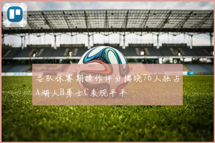 各队休赛期操作评分揭晓76人独占A湖人B勇士C表现平平