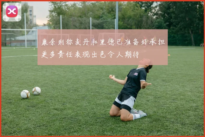 康奈利称麦丹和里德已准备好承担更多责任表现出色令人期待