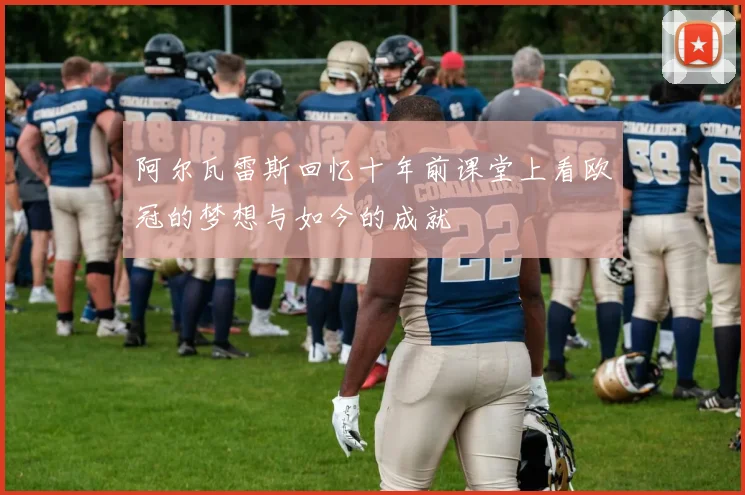 阿尔瓦雷斯回忆十年前课堂上看欧冠的梦想与如今的成就