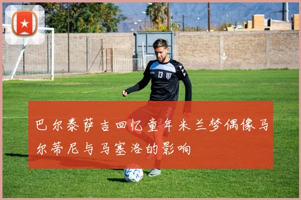 巴尔泰萨吉回忆童年米兰梦偶像马尔蒂尼与马塞洛的影响