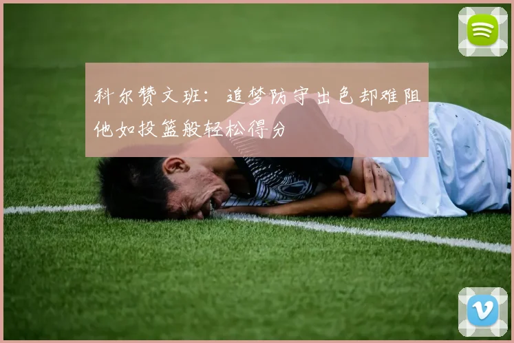 科尔赞文班：追梦防守出色却难阻他如投篮般轻松得分