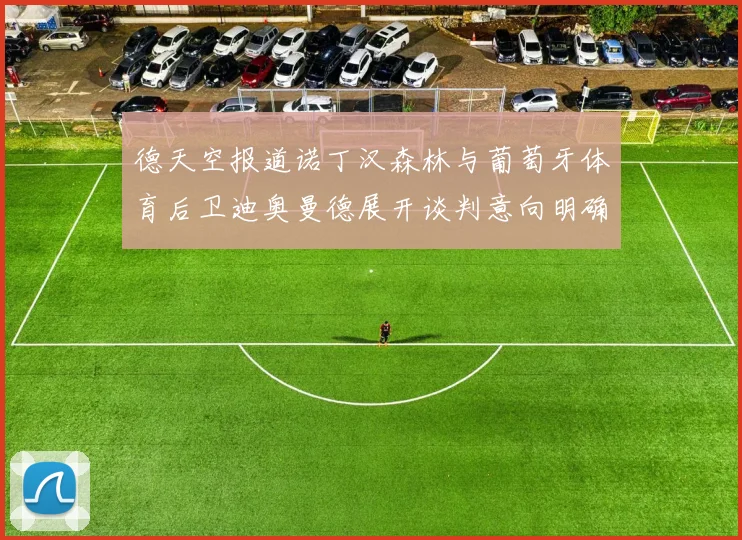 德天空报道诺丁汉森林与葡萄牙体育后卫迪奥曼德展开谈判意向明确