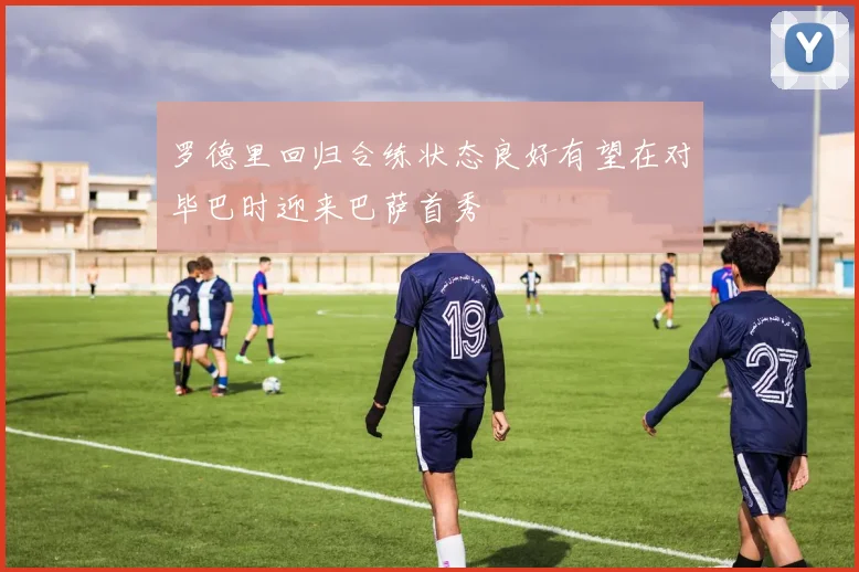 罗德里回归合练状态良好有望在对毕巴时迎来巴萨首秀