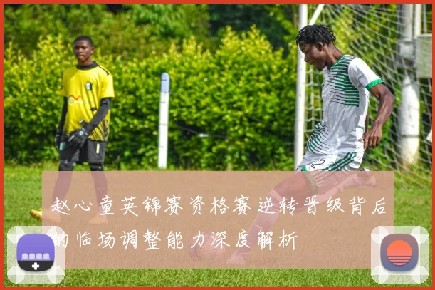 赵心童英锦赛资格赛逆转晋级背后的临场调整能力深度解析