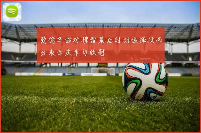 爱德华兹对穆雷最后时刻选择投两分表示庆幸与欣慰