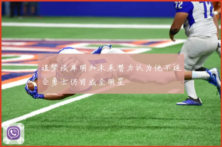追梦谈库明加未来潜力认为他不适合勇士仍将成全明星