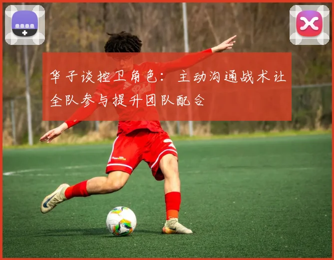 华子谈控卫角色：主动沟通战术让全队参与提升团队配合