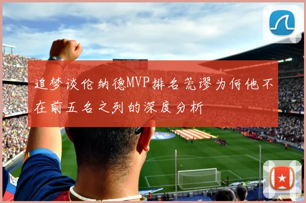 追梦谈伦纳德MVP排名荒谬为何他不在前五名之列的深度分析