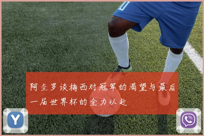 阿圭罗谈梅西对冠军的渴望与最后一届世界杯的全力以赴