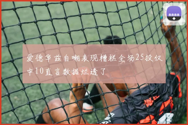 爱德华兹自嘲表现糟糕全场25投仅中10直言数据烂透了