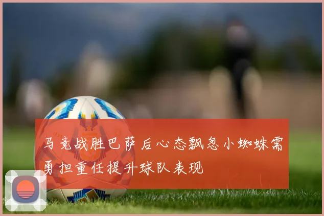 马竞战胜巴萨后心态飘忽小蜘蛛需勇担重任提升球队表现