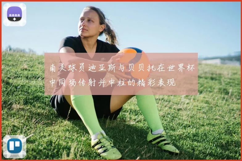 南美球员迪亚斯与贝贝托在世界杯中同场传射并中柱的精彩表现