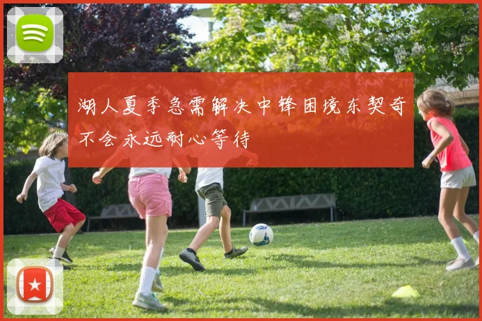 湖人夏季急需解决中锋困境东契奇不会永远耐心等待