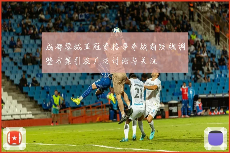成都蓉城亚冠资格争夺战前防线调整方案引发广泛讨论与关注