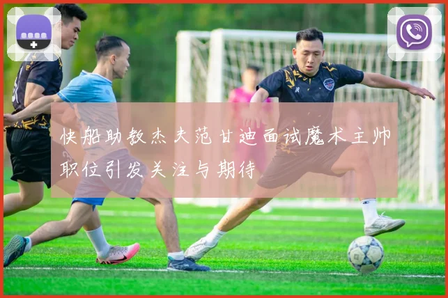 快船助教杰夫范甘迪面试魔术主帅职位引发关注与期待