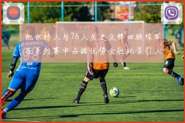 凯尔特人与76人历史交锋回顾绿军在系列赛中占据优势全胜纪录引人关注