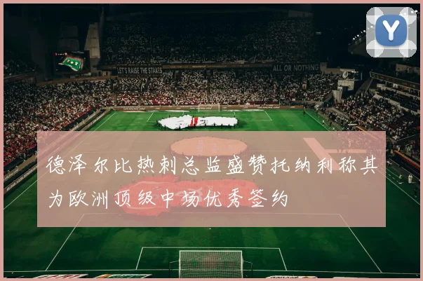 德泽尔比热刺总监盛赞托纳利称其为欧洲顶级中场优秀签约