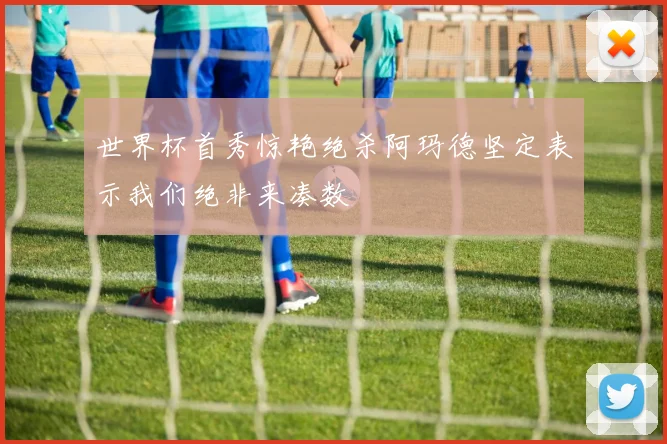 世界杯首秀惊艳绝杀阿玛德坚定表示我们绝非来凑数