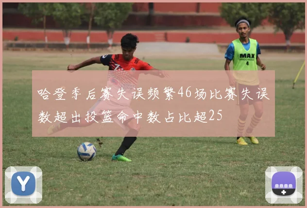 哈登季后赛失误频繁46场比赛失误数超出投篮命中数占比超25
