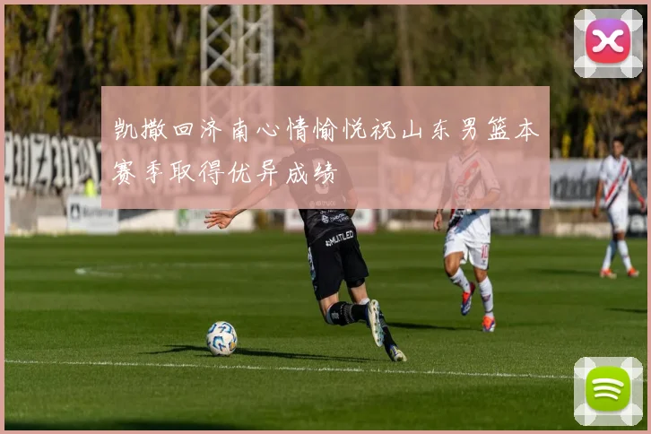 凯撒回济南心情愉悦祝山东男篮本赛季取得优异成绩
