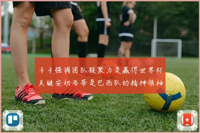 卡卡强调团队凝聚力是赢得世界杯关键安切洛蒂是巴西队的精神领袖