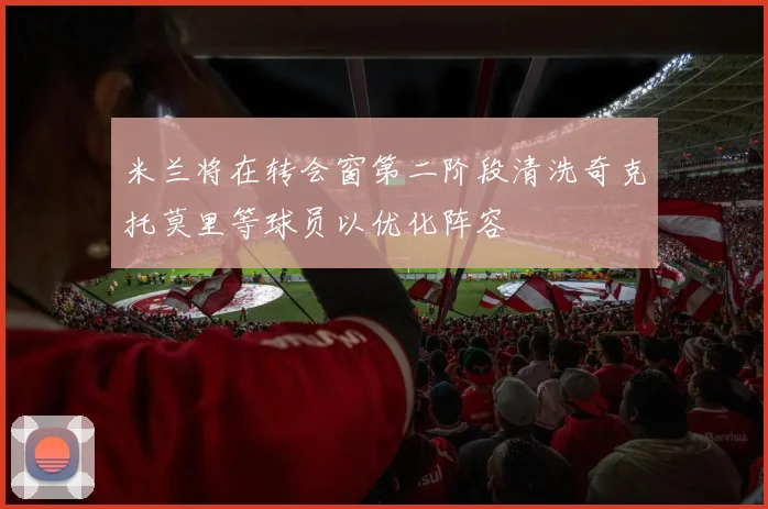 米兰将在转会窗第二阶段清洗奇克托莫里等球员以优化阵容