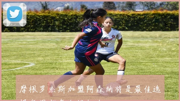 摩根罗杰斯加盟阿森纳将是最佳选择每周都有上场机会