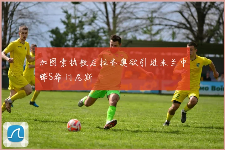 加图索执教后拉齐奥欲引进米兰中锋S希门尼斯