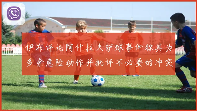 伊布评论阿什拉夫铲球事件称其为多余危险动作并批评不必要的冲突
