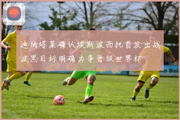 迪纳塔莱确认埃斯波西托首发出战波黑目标明确力争晋级世界杯