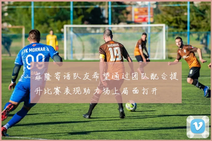 菲隆寄语队友希望通过团队配合提升比赛表现助力场上局面打开