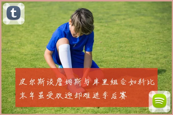 皮尔斯谈詹姆斯与库里组合如科比末年虽受欢迎却难进季后赛