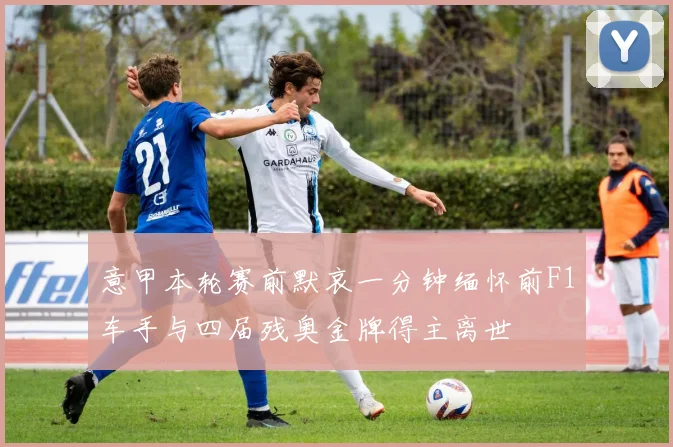 意甲本轮赛前默哀一分钟缅怀前F1车手与四届残奥金牌得主离世