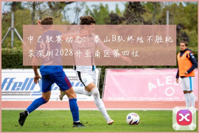 中乙联赛动态：泰山B队终结不胜纪录深圳2028升至南区第四位