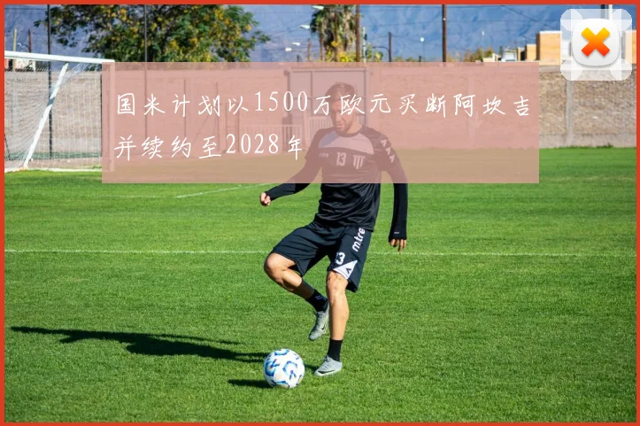 国米计划以1500万欧元买断阿坎吉并续约至2028年