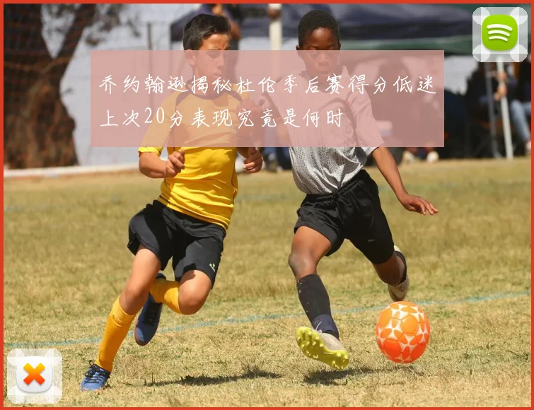 乔约翰逊揭秘杜伦季后赛得分低迷上次20分表现究竟是何时