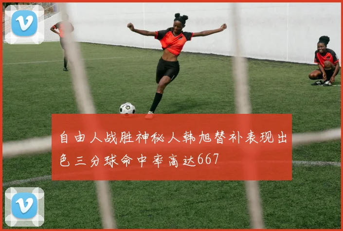 自由人战胜神秘人韩旭替补表现出色三分球命中率高达667